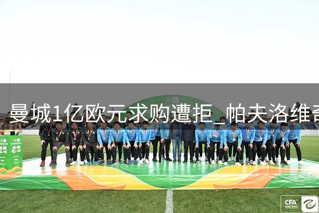 曼城1亿欧元求购遭拒 帕夫洛维奇坚守拜仁