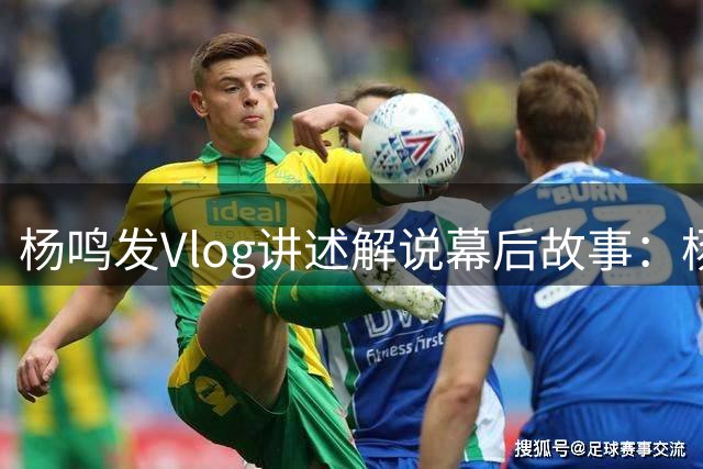 杨鸣发Vlog讲述解说幕后故事：杨瀚森助我重获新生