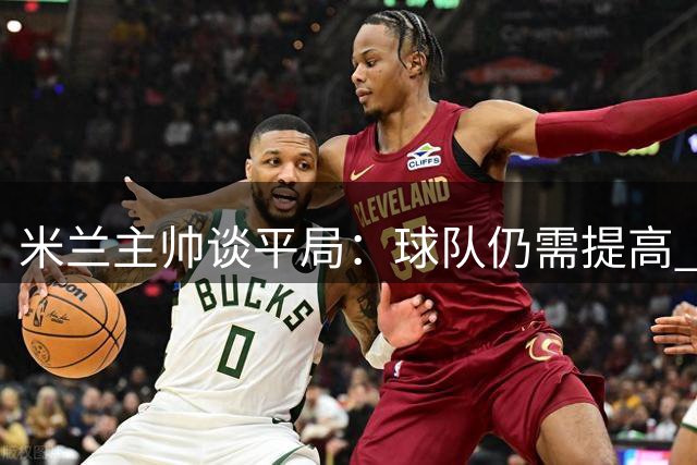 米兰主帅谈平局：球队仍需提高 西塞潜力待挖掘